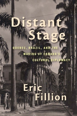 Distant Stage: Quebec, Brazil, and the Making of Canada's Cultural Diplomacy by Fillion, Eric
