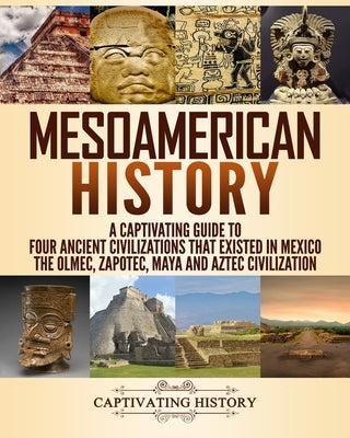 Mesoamerican History: A Captivating Guide to Four Ancient Civilizations that Existed in Mexico - The Olmec, Zapotec, Maya and Aztec Civiliza by History, Captivating