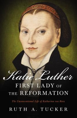 Katie Luther, First Lady of the Reformation: The Unconventional Life of Katharina Von Bora by Tucker, Ruth a.