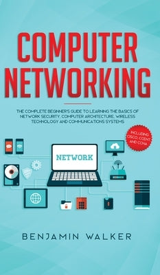 Computer Networking: The Complete Beginner's Guide to Learning the Basics of Network Security, Computer Architecture, Wireless Technology a by Walker, Benjamin