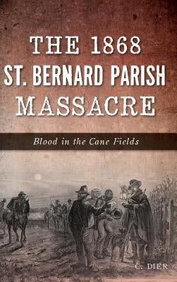 The 1868 St. Bernard Parish Massacre: Blood in the Cane Fields by Dier, C.