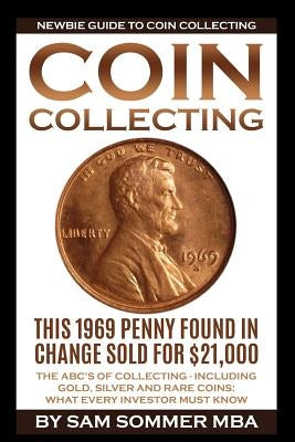 Coin Collecting - Newbie Guide To Coin Collecting: The ABC's Of Collecting - Including Gold, Silver and Rare Coins: What Every Investor Must Know by Sommer Mba, Sam