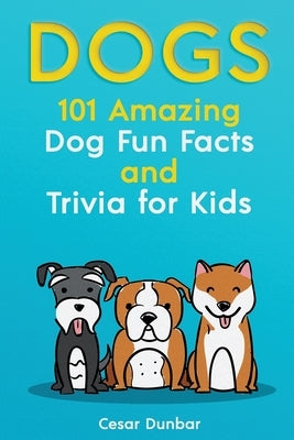 Dogs: 101 Amazing Dog Fun Facts And Trivia For Kids Learn To Love and Train The Perfect Dog (WITH 40+ PHOTOS!) by Dunbar, Cesar