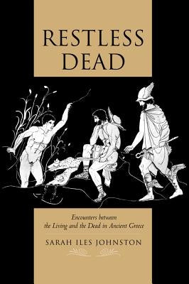 Restless Dead: Encounters Between the Living and the Dead in Ancient Greece by Johnston, Sarah Iles