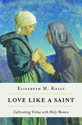 Love Like a Saint: Cultivating Virtue with Holy Women by Kelly (Liz) Elizabeth M.