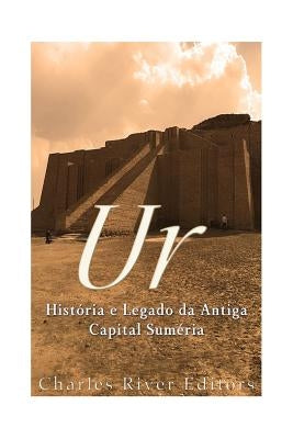 Ur: História e Legado da Antiga Capital Suméria by Charles River Editors