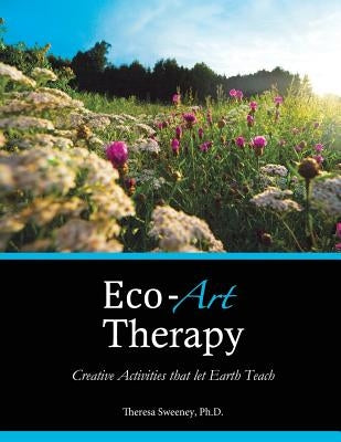 Eco-Art Therapy: Creative Activities that let Earth Teach by Sweeney Ph. D., Theresa