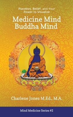 Medicine Mind Buddha Mind: Placebos, Belief, and the Power of Your Mind to Visualize by Jones, Charlene D.