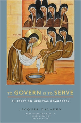 To Govern Is to Serve: An Essay on Medieval Democracy by Dalarun, Jacques