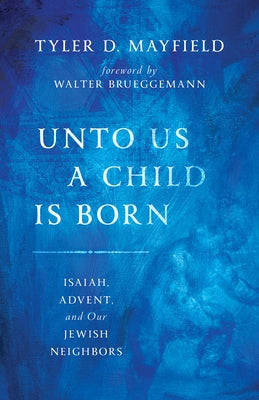 Unto Us a Child Is Born: Isaiah, Advent, and Our Jewish Neighbors by Mayfield, Tyler D.