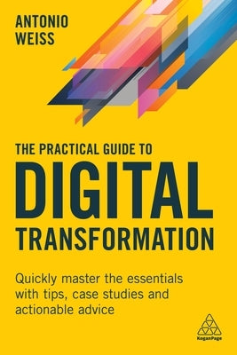 The Practical Guide to Digital Transformation: Quickly Master the Essentials with Tips, Case Studies and Actionable Advice by Weiss, Antonio