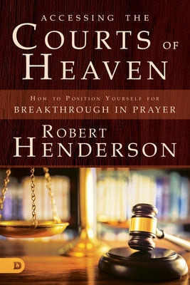 Accessing the Courts of Heaven: Positioning Yourself for Breakthrough and Answered Prayers by Henderson, Robert