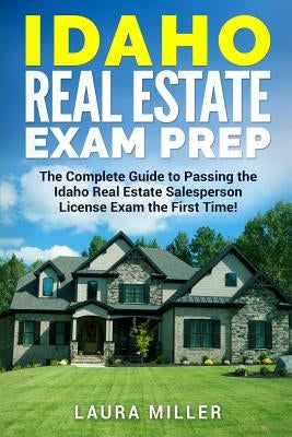 Idaho Real Estate Exam Prep: The Complete Guide to Passing the Idaho Real Estate Salesperson License Exam the First Time! by Miller, Laura