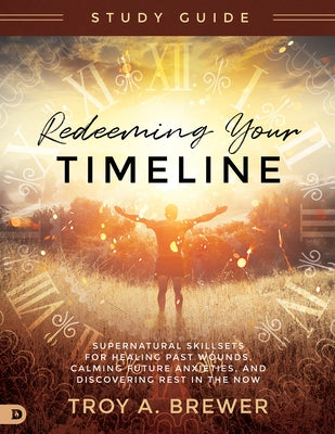 Redeeming Your Timeline Study Guide: Supernatural Skillsets for Healing Past Wounds, Calming Future Anxieties, and Discovering Rest in the Now by Brewer, Troy