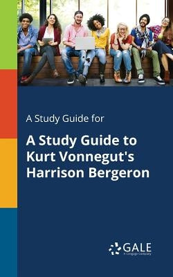 A Study Guide for A Study Guide to Kurt Vonnegut's Harrison Bergeron by Gale, Cengage Learning
