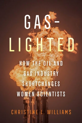 Gaslighted: How the Oil and Gas Industry Shortchanges Women Scientists by Williams, Christine L.