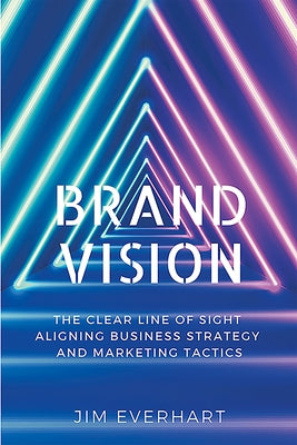 Brand Vision: The Clear Line of Sight Aligning Business Strategy and Marketing Tactics by Everhart, James