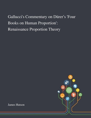 Gallucci's Commentary on Dürer's 'Four Books on Human Proportion': Renaissance Proportion Theory by James Hutson