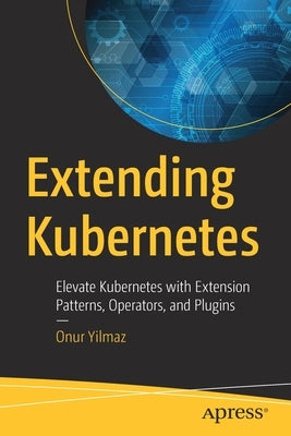 Extending Kubernetes: Elevate Kubernetes with Extension Patterns, Operators, and Plugins by Yilmaz, Onur