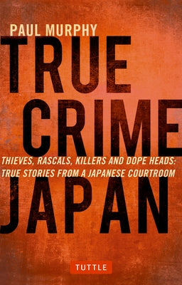 True Crime Japan: Thieves, Rascals, Killers and Dope Heads: True Stories from a Japanese Courtroom by Murphy, Paul