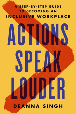 Actions Speak Louder: A Step-By-Step Guide to Becoming an Inclusive Workplace by Singh, Deanna