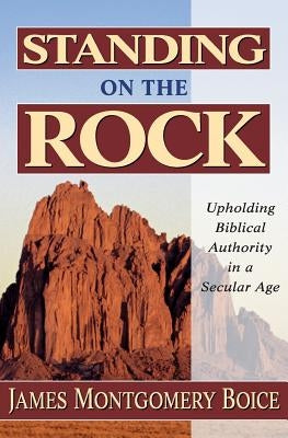 Standing on the Rock: Upholding Biblical Authority in a Secular Age by Boice, James Montgomery