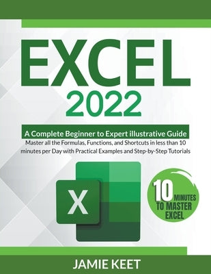 Excel 2022: A Complete Beginner to Expert illustrative Guide Master all the Formulas, Functions, and Shortcuts in less than 10 min by Keet, Jamie