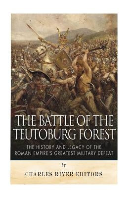 The Battle of the Teutoburg Forest: The History and Legacy of the Roman Empire's Greatest Military Defeat by Charles River Editors