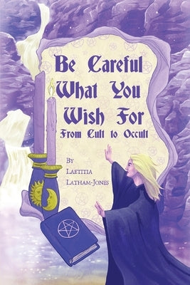 Be Careful What You Wish For: From Cult to Occult by Latham-Jones, Laetitia