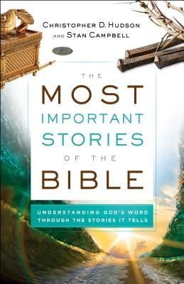 The Most Important Stories of the Bible: Understanding God's Word Through the Stories It Tells by Hudson, Christopher D.