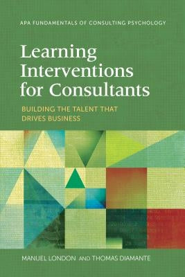 Learning Interventions for Consultants: Building the Talent That Drives Business by London, Manuel
