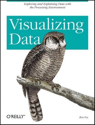 Visualizing Data: Exploring and Explaining Data with the Processing Environment by Fry, Ben