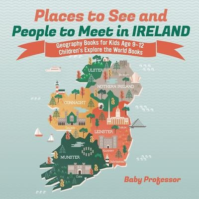 Places to See and People to Meet in Ireland - Geography Books for Kids Age 9-12 Children's Explore the World Books by Baby Professor