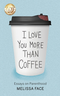 I Love You More Than Coffee: Essays on Parenthood by Face, Melissa