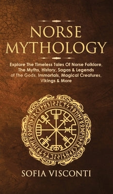 Norse Mythology: Explore The Timeless Tales Of Norse Folklore, The Myths, History, Sagas & Legends of The Gods, Immortals, Magical Crea by Visconti, Sofia