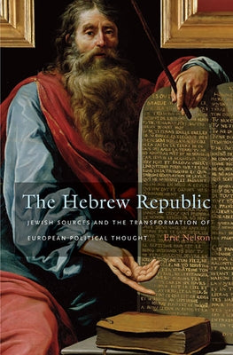 The Hebrew Republic: Jewish Sources and the Transformation of European Political Thought by Nelson, Eric