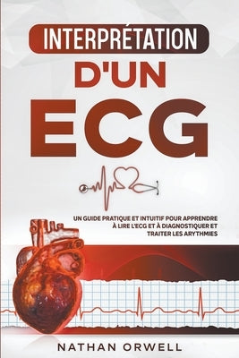 Interprétation d'un ECG: Un Guide Pratique et Intuitif pour Apprendre à Lire un ECG et pour Diagnostiquer et Traiter les Arythmies by Orwell, Nathan