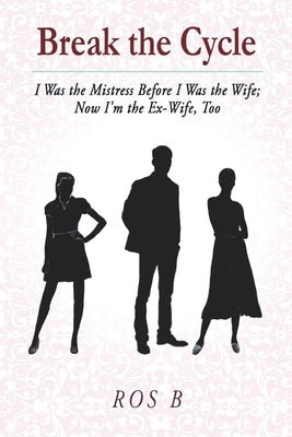 Break the Cycle: I Was the Mistress Before I was the Wife; Now I'm the Ex-Wife, Too by B, Ros