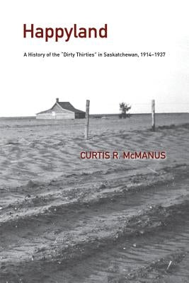 Happyland: A History of the Dirty Thirties in Saskatchewan, 1914-1937 by McManus, Curtis