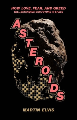 Asteroids: How Love, Fear, and Greed Will Determine Our Future in Space by Elvis, Martin