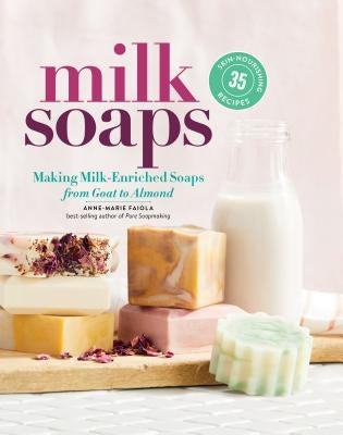 Milk Soaps: 35 Skin-Nourishing Recipes for Making Milk-Enriched Soaps, from Goat to Almond by Faiola, Anne-Marie