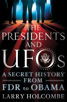 The Presidents and UFOs: A Secret History from FDR to Obama by Holcombe, Larry