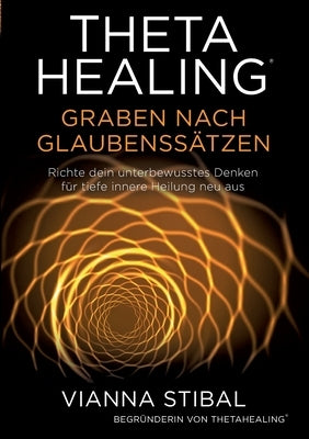 ThetaHealing Graben nach Glaubenssätzen: Richte dein unterbewusstes Denken für tiefe innere Heilung neu aus by Stibal, Vianna