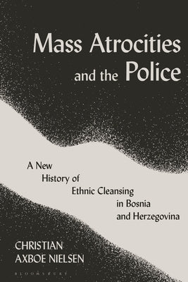 Mass Atrocities and the Police: A New History of Ethnic Cleansing in Bosnia and Herzegovina by Nielsen, Christian Axboe