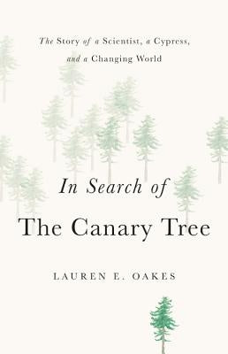 In Search of the Canary Tree: The Story of a Scientist, a Cypress, and a Changing World by Oakes, Lauren E.