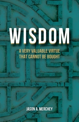 Wisdom: A Very Valuable Virtue That Cannot Be Bought by Merchey, Jason A.