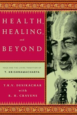 Health, Healing, and Beyond: Yoga and the Living Tradition of T. Krishnamacharya by Desikachar, T. K. V.