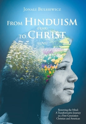 From Hinduism(Fear) to Christ(Love): Renewing the Mind: A Transformative Journey as a First-Generation Christian and American by Bulsiewicz, Jonali