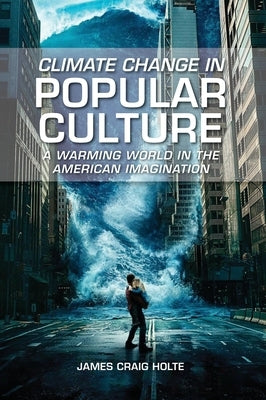 Climate Change in Popular Culture: A Warming World in the American Imagination by Holte, James Craig