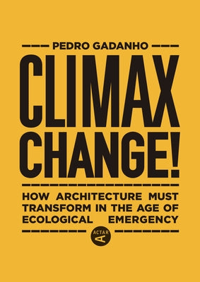 Climax Change!: How Architecture Must Transform in the Age of Ecological Emergency by Gadanho, Pedro
